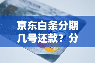 京东白条分期几号还款？分期账单日设置全攻略