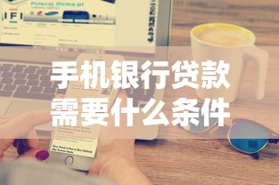 手机银行贷款需要什么条件？超全申请指南+避坑技巧一文搞懂