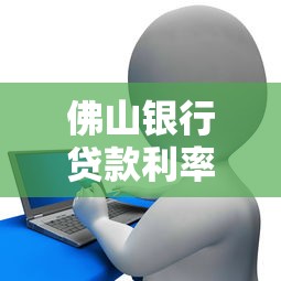 佛山银行贷款利率最新政策解析：申请条件+额度攻略