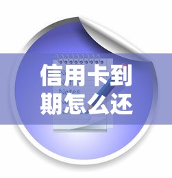 信用卡到期怎么还款？手把手教你正确操作流程与注意事项