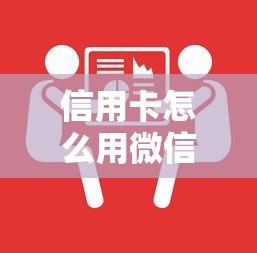 信用卡怎么用微信还款？手把手教你省心操作