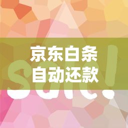 京东白条自动还款怎么设置？省心省钱的还款技巧全解析