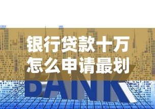 银行贷款十万怎么申请最划算？手把手教你避开利息陷阱