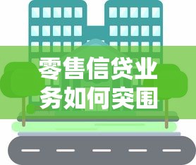 零售信贷业务如何突围？深度解析业务发展思路与实战策略