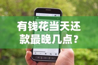 有钱花当天还款最晚几点？搞懂这个时间点别被扣款坑了！