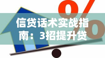 信贷话术实战指南：3招提升贷款通过率的沟通技巧