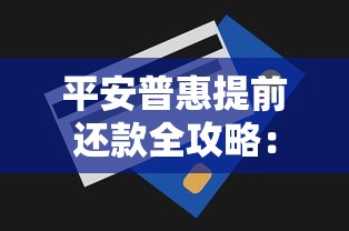 平安普惠提前还款全攻略：操作流程、注意事项及省钱技巧解析