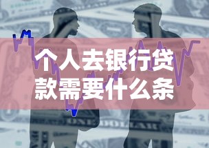 个人去银行贷款需要什么条件？一文搞懂申请门槛和必备材料