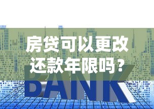 房贷可以更改还款年限吗？银行政策与操作流程全解析