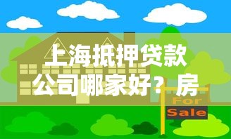 上海抵押贷款公司哪家好？房产抵押贷款流程指南及靠谱推荐