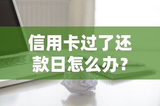 信用卡过了还款日怎么办？补救方法与影响全解析