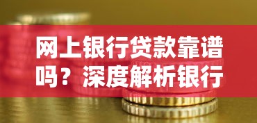 网上银行贷款靠谱吗？深度解析银行网贷优缺点与避坑指南