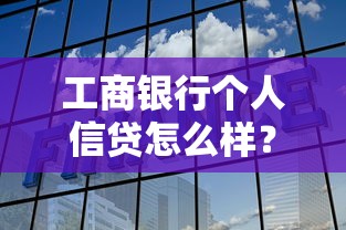 工商银行个人信贷怎么样？全面解析申请条件、利率及流程
