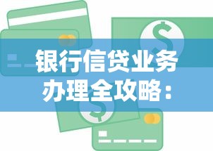 银行信贷业务办理全攻略：一文读懂贷款流程与避坑技巧