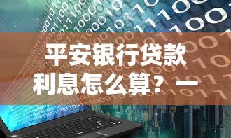 平安银行贷款利息怎么算？一文说清利率计算方式及省钱技巧