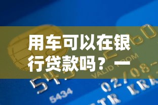 用车可以在银行贷款吗？一文说透银行车贷条件、流程和额度