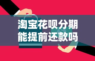 淘宝花呗分期能提前还款吗？手续费怎么算？一文讲透省钱技巧