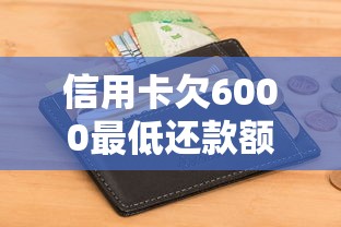 信用卡欠6000最低还款额怎么算？手把手教你计算技巧