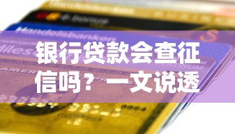 银行贷款会查征信吗？一文说透征信报告对申贷影响
