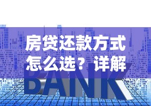 房贷还款方式怎么选？详解等额本金、等额本息优缺点及省利息技巧