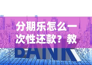 分期乐怎么一次性还款？教你三步搞定省利息攻略