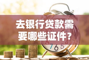 去银行贷款需要哪些证件？一文讲清申请材料与流程