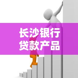 长沙银行贷款产品全解析：最新政策+申请攻略+利率对比指南