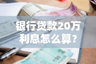 银行贷款20万利息怎么算？利率、期限、还款方式全解析