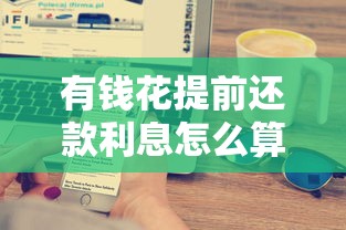 有钱花提前还款利息怎么算？三步搞懂省钱技巧