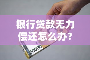 银行贷款无力偿还怎么办？手头紧别慌，这些解决方案帮你解困