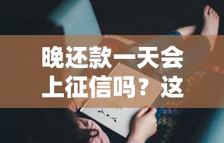 晚还款一天会上征信吗？这些细节可能被你忽略了！