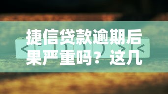 捷信贷款逾期后果严重吗？这几点影响必须提前了解