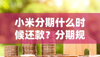 小米分期什么时候还款？分期规则解析与注意事项