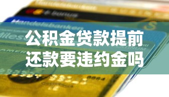公积金贷款提前还款要违约金吗？一文说清这些关键规定