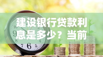 建设银行贷款利息是多少？当前利率解析与省钱技巧