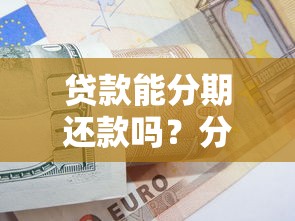 贷款能分期还款吗？分期方案全解析与避坑指南