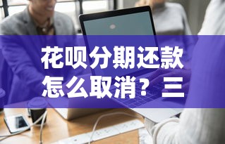 花呗分期还款怎么取消？三步操作避免手续费陷阱