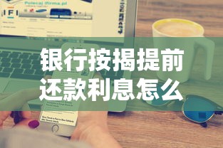 银行按揭提前还款利息怎么算？一文搞懂房贷省钱必看攻略