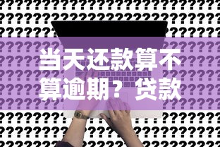 当天还款算不算逾期？贷款关键知识点深度解析