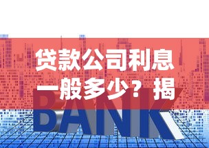 贷款公司利息一般多少？揭秘常见利率区间及避坑指南