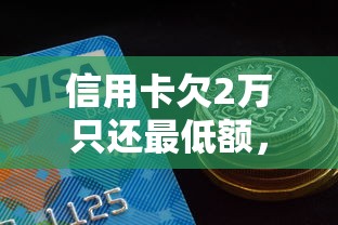 信用卡欠2万只还最低额，利息怎么算？这些隐藏成本要警惕