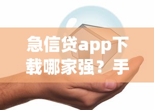 急信贷app下载哪家强？手把手教你选靠谱借款平台