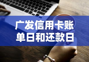 广发信用卡账单日和还款日全攻略：日期解析与还款技巧