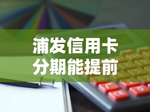 浦发信用卡分期能提前还款吗？手续费怎么算？操作流程详解