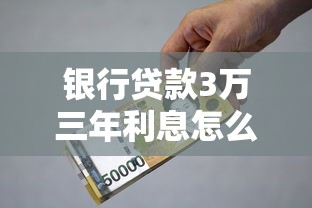 银行贷款3万三年利息怎么算？手把手教你省钱技巧