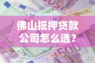 佛山抵押贷款公司怎么选？专业流程、利息详解与避坑指南