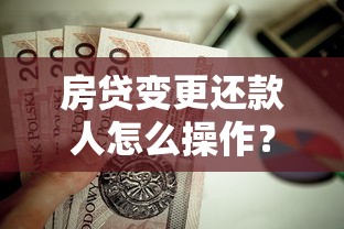 房贷变更还款人怎么操作？流程详解与避坑指南
