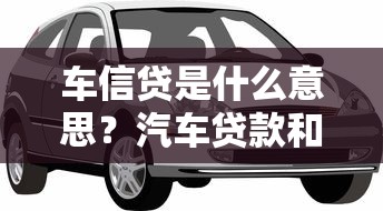车信贷是什么意思？汽车贷款和购车分期流程全解析