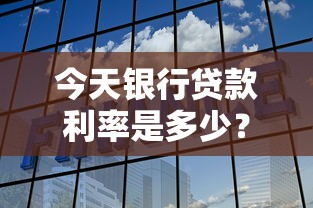 今天银行贷款利率是多少？最新银行贷款利率解析与申请攻略