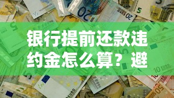 银行提前还款违约金怎么算？避坑指南与协商技巧全解析